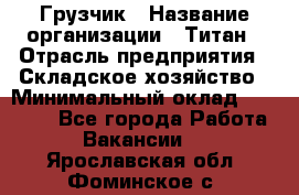 Грузчик › Название организации ­ Титан › Отрасль предприятия ­ Складское хозяйство › Минимальный оклад ­ 15 000 - Все города Работа » Вакансии   . Ярославская обл.,Фоминское с.